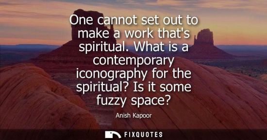 Small: One cannot set out to make a work thats spiritual. What is a contemporary iconography for the spiritual? Is it