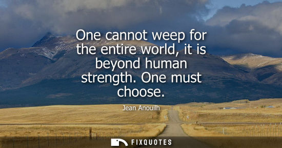Small: One cannot weep for the entire world, it is beyond human strength. One must choose