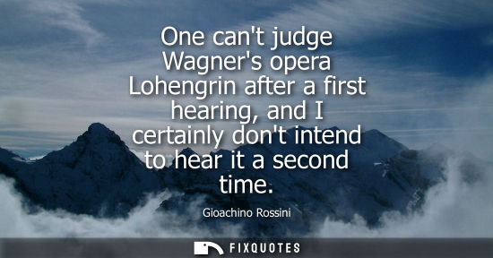 Small: One cant judge Wagners opera Lohengrin after a first hearing, and I certainly dont intend to hear it a 