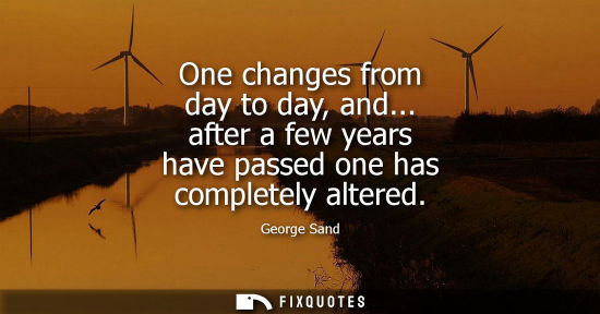 Small: One changes from day to day, and... after a few years have passed one has completely altered