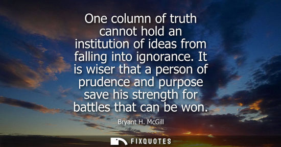 Small: One column of truth cannot hold an institution of ideas from falling into ignorance. It is wiser that a