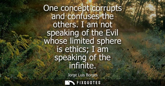 Small: One concept corrupts and confuses the others. I am not speaking of the Evil whose limited sphere is ethics I a