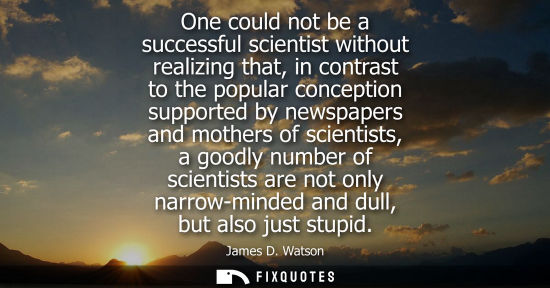 Small: One could not be a successful scientist without realizing that, in contrast to the popular conception s