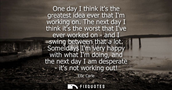 Small: One day I think its the greatest idea ever that Im working on. The next day I think its the worst that 
