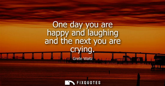 Small: One day you are happy and laughing and the next you are crying