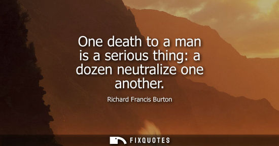 Small: One death to a man is a serious thing: a dozen neutralize one another