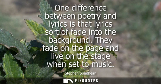 Small: One difference between poetry and lyrics is that lyrics sort of fade into the background. They fade on 