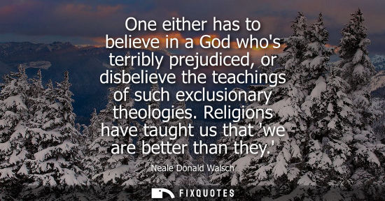 Small: One either has to believe in a God whos terribly prejudiced, or disbelieve the teachings of such exclus