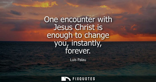 Small: One encounter with Jesus Christ is enough to change you, instantly, forever