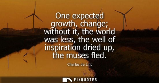 Small: One expected growth, change without it, the world was less, the well of inspiration dried up, the muses