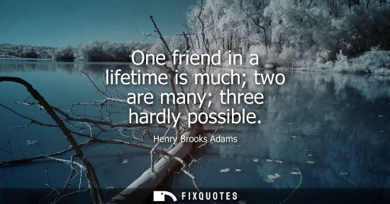 Small: One friend in a lifetime is much two are many three hardly possible