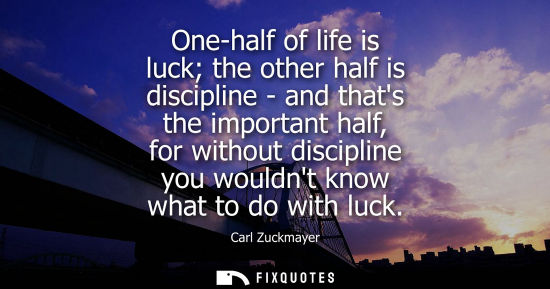 Small: One-half of life is luck the other half is discipline - and thats the important half, for without disci