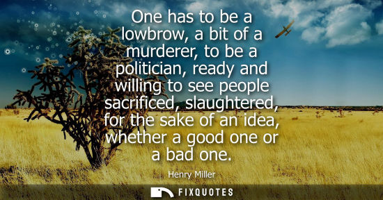 Small: One has to be a lowbrow, a bit of a murderer, to be a politician, ready and willing to see people sacrificed, 