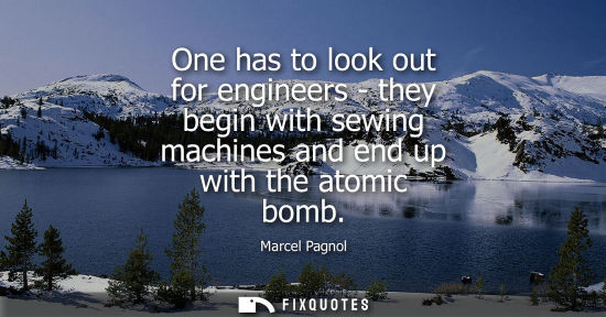 Small: One has to look out for engineers - they begin with sewing machines and end up with the atomic bomb