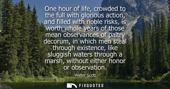 Small: One hour of life, crowded to the full with glorious action, and filled with noble risks, is worth whole years 
