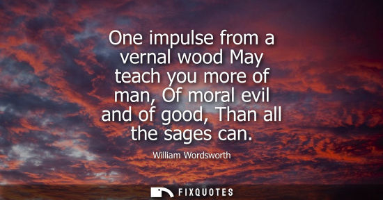 Small: One impulse from a vernal wood May teach you more of man, Of moral evil and of good, Than all the sages