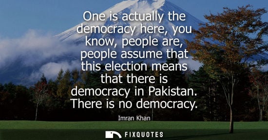 Small: One is actually the democracy here, you know, people are, people assume that this election means that there is
