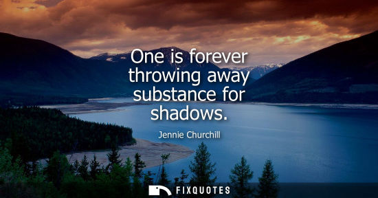 Small: One is forever throwing away substance for shadows