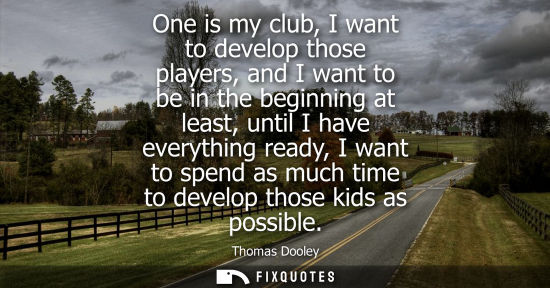 Small: One is my club, I want to develop those players, and I want to be in the beginning at least, until I ha
