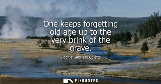 Small: One keeps forgetting old age up to the very brink of the grave
