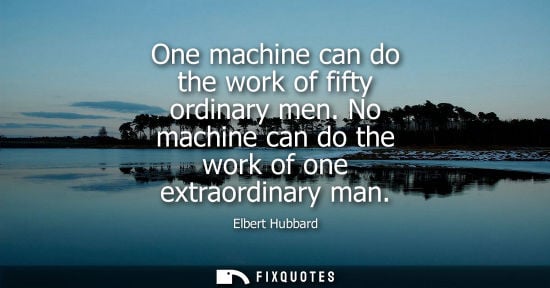 Small: One machine can do the work of fifty ordinary men. No machine can do the work of one extraordinary man
