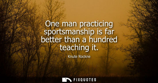 Small: One man practicing sportsmanship is far better than a hundred teaching it