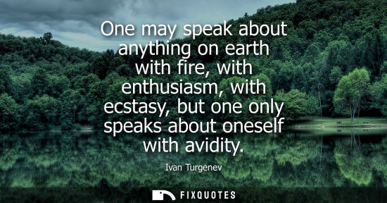 Small: One may speak about anything on earth with fire, with enthusiasm, with ecstasy, but one only speaks abo