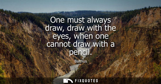 Small: One must always draw, draw with the eyes, when one cannot draw with a pencil