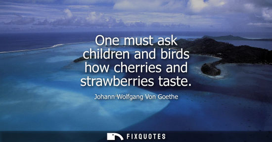 Small: One must ask children and birds how cherries and strawberries taste - Johann Wolfgang Von Goethe
