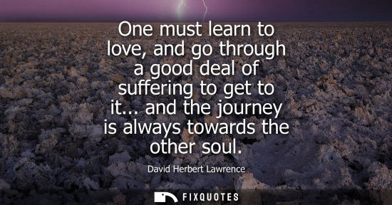 Small: One must learn to love, and go through a good deal of suffering to get to it... and the journey is always towa