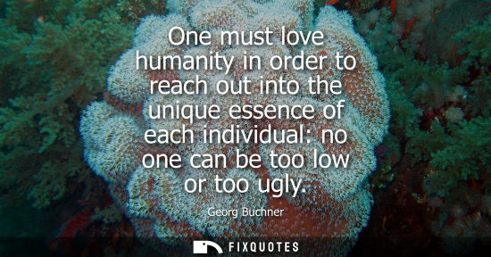 Small: One must love humanity in order to reach out into the unique essence of each individual: no one can be 