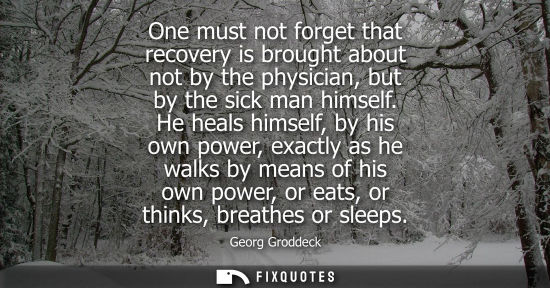 Small: One must not forget that recovery is brought about not by the physician, but by the sick man himself.