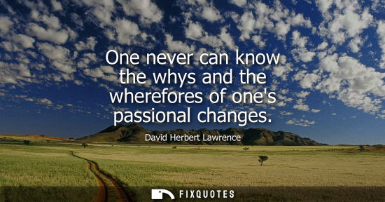 Small: One never can know the whys and the wherefores of ones passional changes