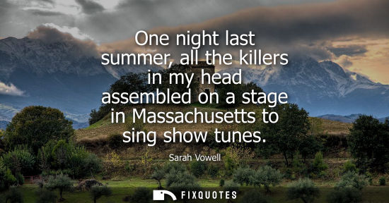 Small: One night last summer, all the killers in my head assembled on a stage in Massachusetts to sing show tu