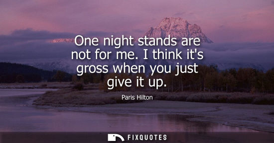 Small: One night stands are not for me. I think its gross when you just give it up