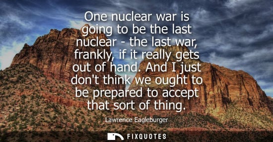 Small: One nuclear war is going to be the last nuclear - the last war, frankly, if it really gets out of hand.