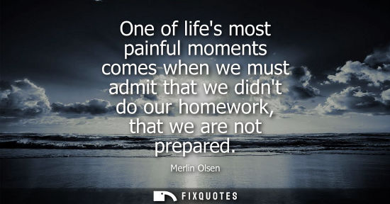 Small: One of lifes most painful moments comes when we must admit that we didnt do our homework, that we are n