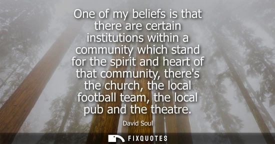 Small: One of my beliefs is that there are certain institutions within a community which stand for the spirit 