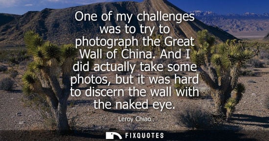 Small: One of my challenges was to try to photograph the Great Wall of China. And I did actually take some photos, bu