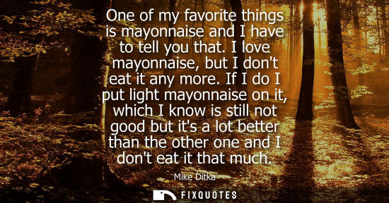 Small: One of my favorite things is mayonnaise and I have to tell you that. I love mayonnaise, but I dont eat it any 