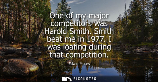 Small: One of my major competitors was Harold Smith. Smith beat me in 1977. I was loafing during that competit