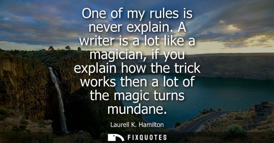 Small: One of my rules is never explain. A writer is a lot like a magician, if you explain how the trick works then a