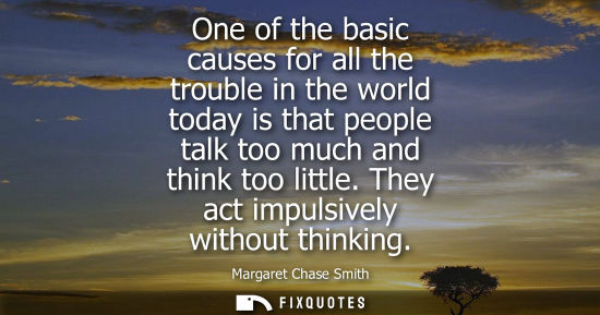 Small: One of the basic causes for all the trouble in the world today is that people talk too much and think t