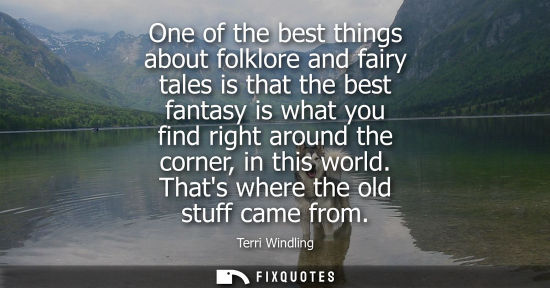 Small: One of the best things about folklore and fairy tales is that the best fantasy is what you find right a