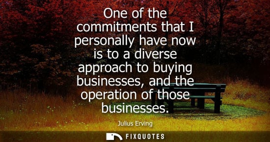 Small: One of the commitments that I personally have now is to a diverse approach to buying businesses, and th