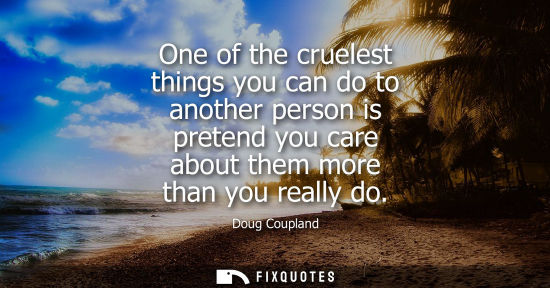 Small: One of the cruelest things you can do to another person is pretend you care about them more than you re