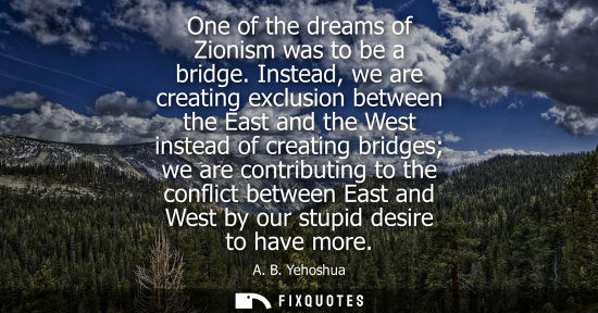 Small: One of the dreams of Zionism was to be a bridge. Instead, we are creating exclusion between the East an