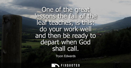 Small: One of the great lessons the fall of the leaf teaches, is this: do your work well and then be ready to 