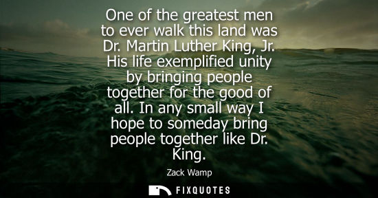 Small: One of the greatest men to ever walk this land was Dr. Martin Luther King, Jr. His life exemplified uni