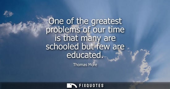 Small: One of the greatest problems of our time is that many are schooled but few are educated